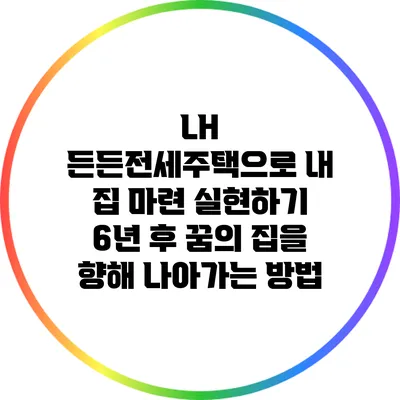 LH 든든전세주택으로 내 집 마련 실현하기: 6년 후 꿈의 집을 향해 나아가는 방법