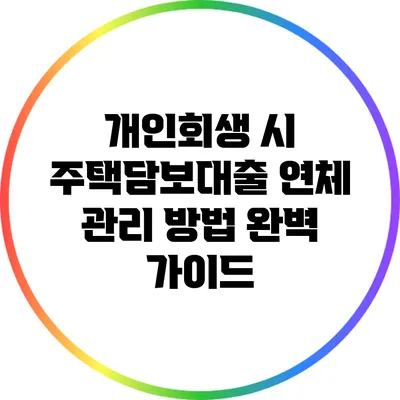 개인회생 시 주택담보대출 연체 관리 방법 완벽 가이드