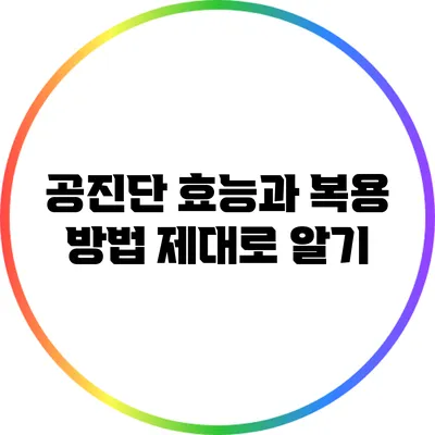 공진단 효능과 복용 방법: 제대로 알기