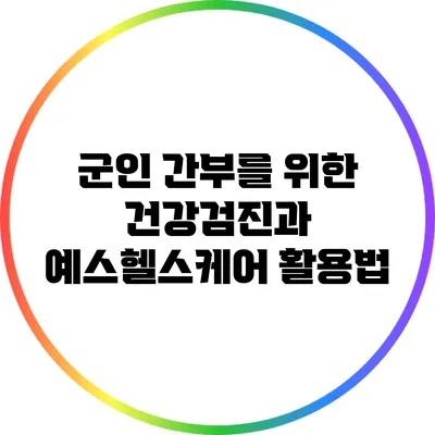 군인 간부를 위한 건강검진과 예스헬스케어 활용법