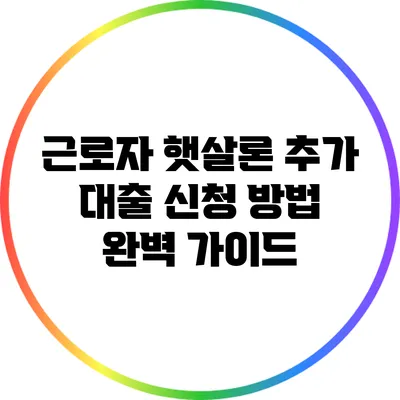 근로자 햇살론 추가 대출 신청 방법 완벽 가이드