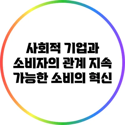 사회적 기업과 소비자의 관계: 지속 가능한 소비의 혁신