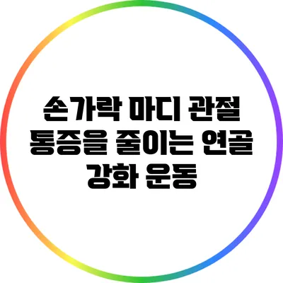 손가락 마디 관절 통증을 줄이는 연골 강화 운동