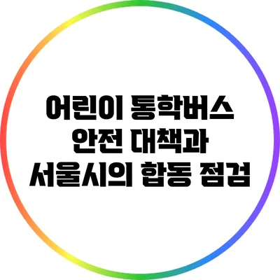 어린이 통학버스 안전 대책과 서울시의 합동 점검