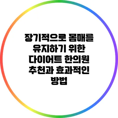 장기적으로 몸매를 유지하기 위한 다이어트 한의원 추천과 효과적인 방법