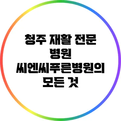 청주 재활 전문 병원 씨엔씨푸른병원의 모든 것