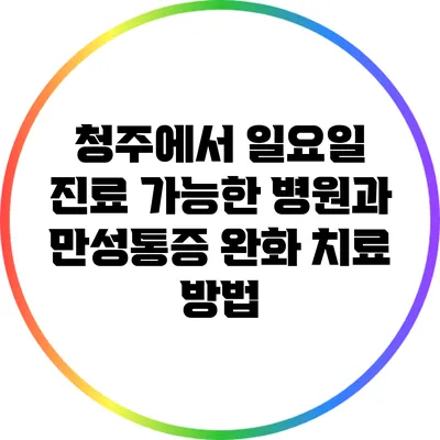 청주에서 일요일 진료 가능한 병원과 만성통증 완화 치료 방법