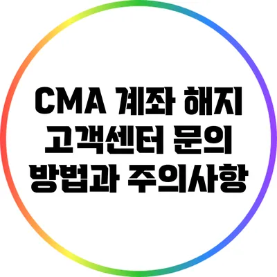 CMA 계좌 해지: 고객센터 문의 방법과 주의사항
