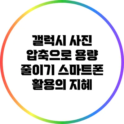 갤럭시 사진 압축으로 용량 줄이기: 스마트폰 활용의 지혜