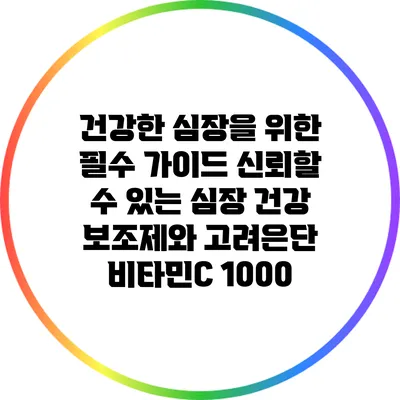 건강한 심장을 위한 필수 가이드: 신뢰할 수 있는 심장 건강 보조제와 고려은단 비타민C 1000