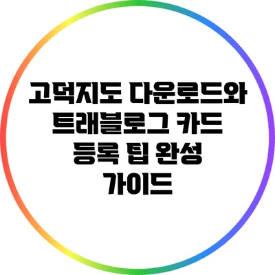 고덕지도 다운로드와 트래블로그 카드 등록 팁 완성 가이드
