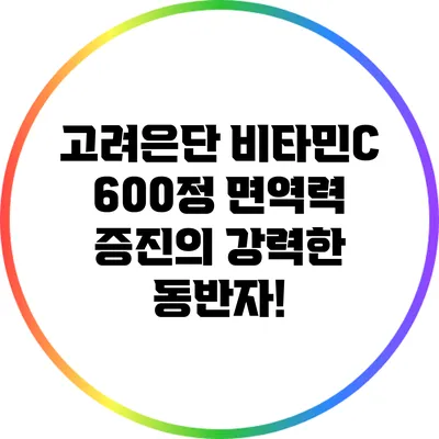 고려은단 비타민C 600정: 면역력 증진의 강력한 동반자!