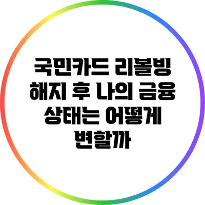 국민카드 리볼빙 해지 후 나의 금융 상태는 어떻게 변할까?