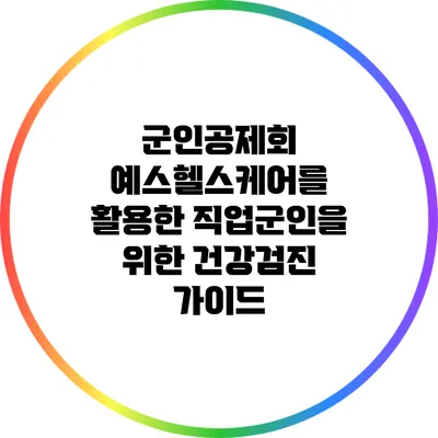 군인공제회 예스헬스케어를 활용한 직업군인을 위한 건강검진 가이드