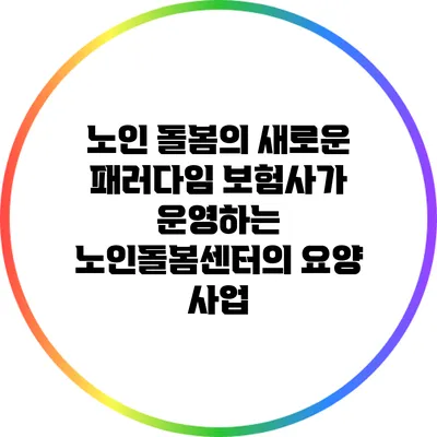 노인 돌봄의 새로운 패러다임: 보험사가 운영하는 노인돌봄센터의 요양 사업