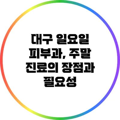 대구 일요일 피부과, 주말 진료의 장점과 필요성