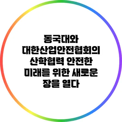 동국대와 대한산업안전협회의 산학협력: 안전한 미래를 위한 새로운 장을 열다