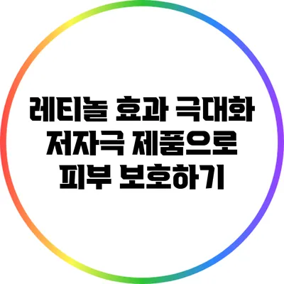 레티놀 효과 극대화: 저자극 제품으로 피부 보호하기
