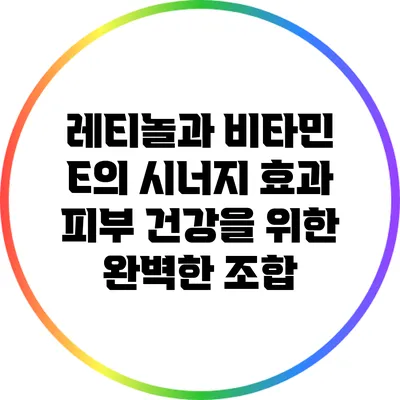 레티놀과 비타민 E의 시너지 효과: 피부 건강을 위한 완벽한 조합