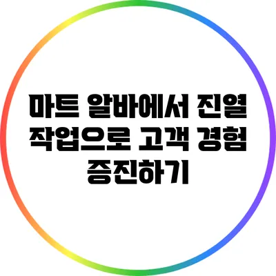 마트 알바에서 진열 작업으로 고객 경험 증진하기