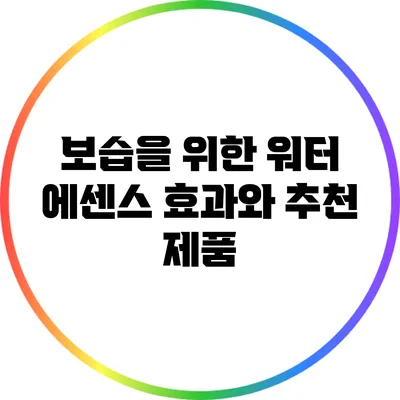 보습을 위한 워터 에센스: 효과와 추천 제품