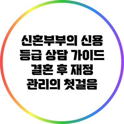 신혼부부의 신용 등급 상담 가이드: 결혼 후 재정 관리의 첫걸음