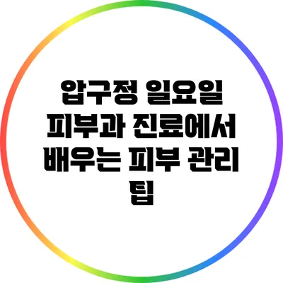 압구정 일요일 피부과 진료에서 배우는 피부 관리 팁
