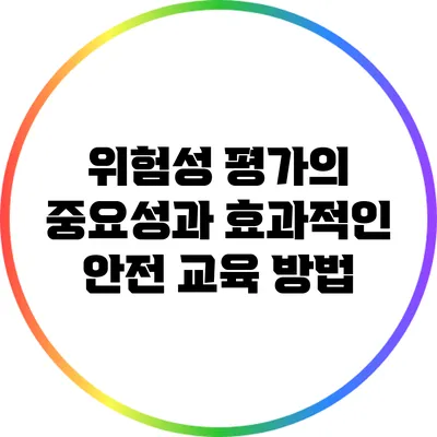 위험성 평가의 중요성과 효과적인 안전 교육 방법