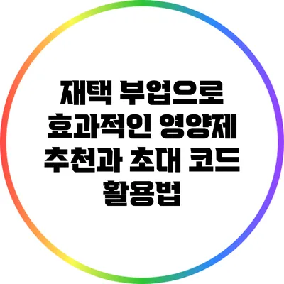 재택 부업으로 효과적인 영양제 추천과 초대 코드 활용법