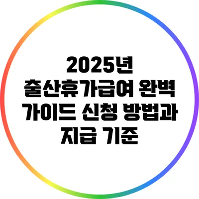 2025년 출산휴가급여 완벽 가이드: 신청 방법과 지급 기준
