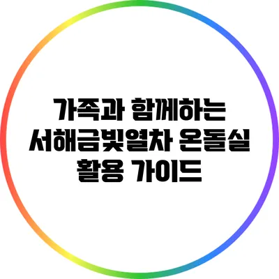 가족과 함께하는 서해금빛열차 온돌실 활용 가이드
