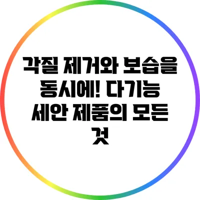 각질 제거와 보습을 동시에! 다기능 세안 제품의 모든 것
