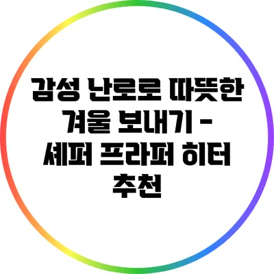 감성 난로로 따뜻한 겨울 보내기 - 셰퍼 프라퍼 히터 추천