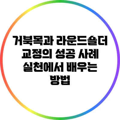 거북목과 라운드숄더 교정의 성공 사례: 실천에서 배우는 방법