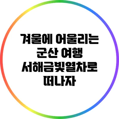 겨울에 어울리는 군산 여행: 서해금빛열차로 떠나자