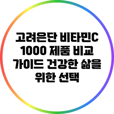 고려은단 비타민C 1000 제품 비교 가이드: 건강한 삶을 위한 선택