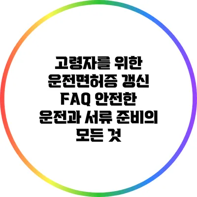 고령자를 위한 운전면허증 갱신 FAQ: 안전한 운전과 서류 준비의 모든 것