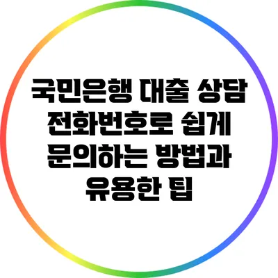 국민은행 대출 상담 전화번호로 쉽게 문의하는 방법과 유용한 팁