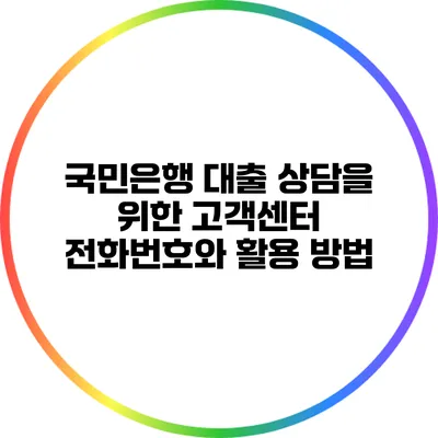 국민은행 대출 상담을 위한 고객센터 전화번호와 활용 방법