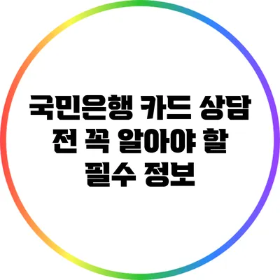 국민은행 카드 상담 전 꼭 알아야 할 필수 정보