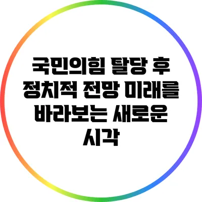 국민의힘 탈당 후 정치적 전망: 미래를 바라보는 새로운 시각