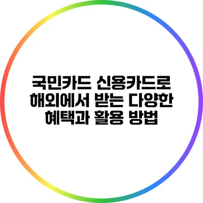 국민카드 신용카드로 해외에서 받는 다양한 혜택과 활용 방법