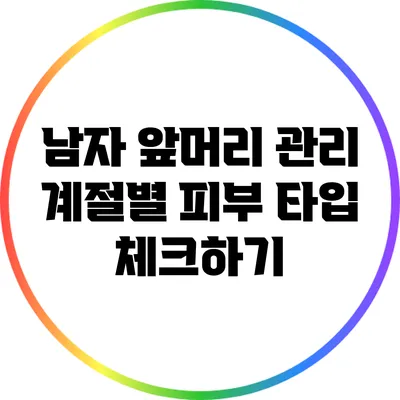 남자 앞머리 관리: 계절별 피부 타입 체크하기