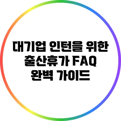 대기업 인턴을 위한 출산휴가 FAQ 완벽 가이드