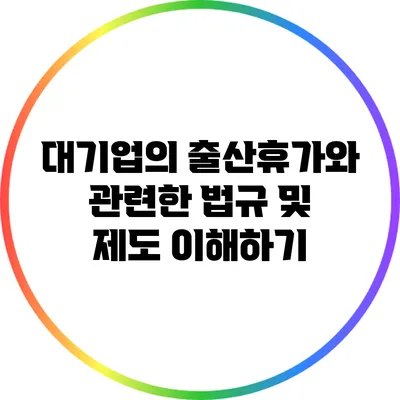대기업의 출산휴가와 관련한 법규 및 제도 이해하기