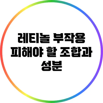 레티놀 부작용: 피해야 할 조합과 성분