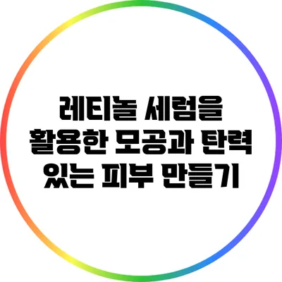 레티놀 세럼을 활용한 모공과 탄력 있는 피부 만들기