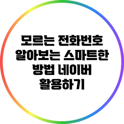 모르는 전화번호 알아보는 스마트한 방법: 네이버 활용하기