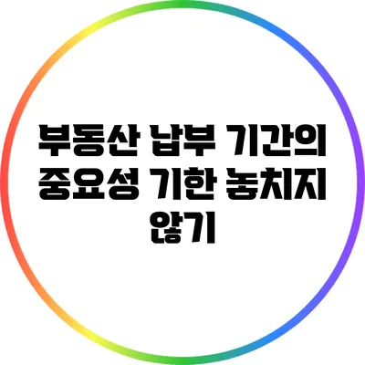 부동산 납부 기간의 중요성: 기한 놓치지 않기