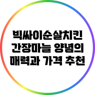 빅싸이순살치킨 간장마늘 양념의 매력과 가격 추천
